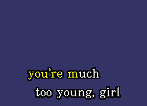 you re much

too young, girl