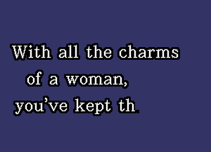 With all the charms
of a woman,

you Ve kept th