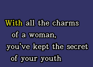 With all the charms
of a woman,

you Ve kept the secret

of your youth