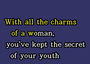 With all the charms
of a woman,

you Ve kept the secret

of your youth