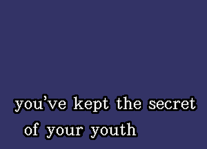 you Ve kept the secret

of your youth