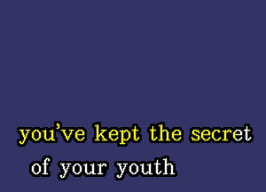 you Ve kept the secret

of your youth