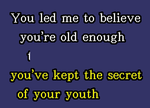 You led me to believe
you,re old enough
1
you,Ve kept the secret

of your youth