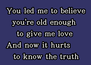 You led me to believe
youTe old enough

to give me love

And now it hurts

to know the truth I