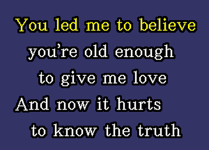 You led me to believe
youTe old enough

to give me love

And now it hurts

to know the truth I