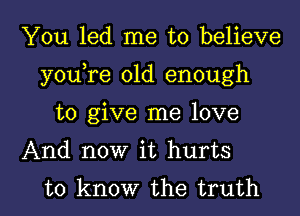 You led me to believe
youTe old enough

to give me love

And now it hurts

to know the truth I