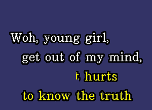 Woh, young girl,

get out of my mind,
r. hurts
to know the truth