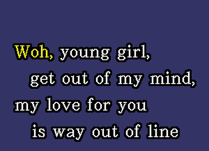 Woh, young girl,

get out of my mind,

my love for you

is way out of line