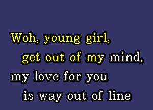 Woh, young girl,

get out of my mind,

my love for you

is way out of line