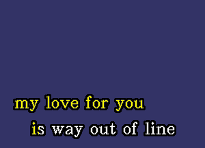 my love for you

is way out of line