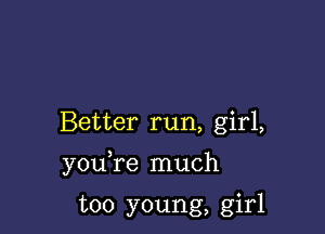 Better run, girl,

you re much

too young, girl