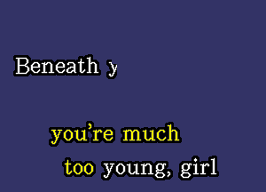 Beneath y

you re much

too young, girl