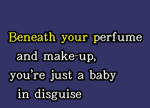 Beneath your perfume

and make-up,

youTe just a baby

in disguise