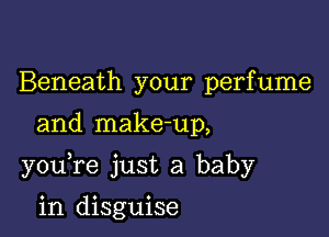 Beneath your perfume

and make-up,

youTe just a baby

in disguise