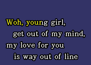 Woh, young girl,

get out of my mind,

my love for you

is way out of line