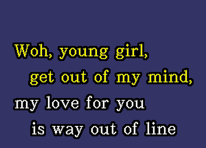 Woh, young girl,

get out of my mind,

my love for you

is way out of line