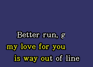 Better run, g

my love for you

is way out of line