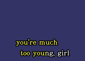 you re much

too young, girl