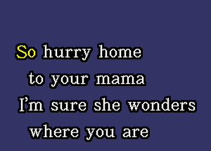 So hurry home
to your mama

Fm sure she wonders

where you are