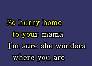 So hurry home
to your mama

Fm sure she wonders

where you are