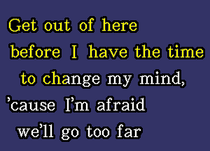 Get out of here

before I have the time
to change my mind,

,cause Tm afraid

W611 go too far