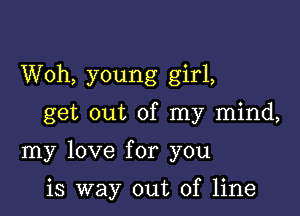 Woh, young girl,

get out of my mind,

my love for you

is way out of line