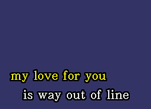 my love for you

is way out of line