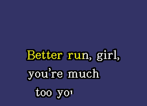 Better run, girl,

you re much

too yo1