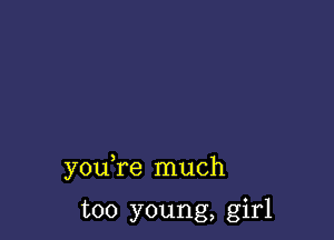 you re much

too young, girl