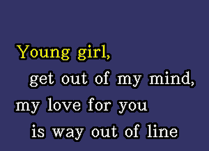 Young girl,

get out of my mind,

my love for you

is way out of line