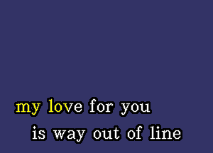 my love for you

is way out of line