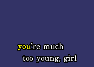 you re much

too young, girl