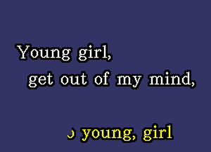 Young girl,

get out of my mind,

a young, girl