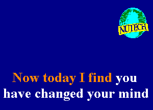 N 0W today I find you
have changed your mind