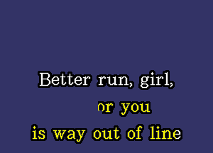 Better run, girl,

or you

is way out of line