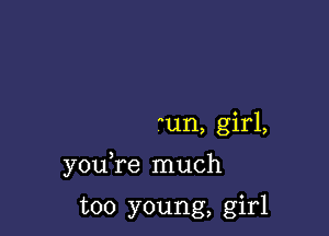 un, girl,

you re much

too young, girl