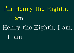 Fm Henry the Eighth,
I am

Henry the Eighth, I am,
I am