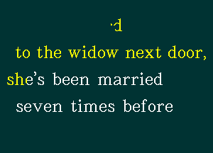 'd
to the Widow next door,
she,s been married

seven times before