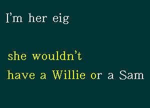 Fm her eig

she wouldnk

have a Willie or a Sam