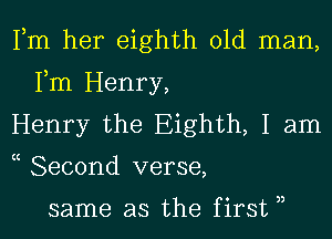 Fm her eighth old man,
Fm Henry,

Henry the Eighth, I am

c Second verse,

same as the first 3,