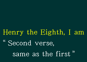 Henry the Eighth, I am

( Second verse,

same as the first ,,