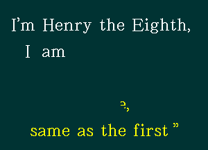 Fm Henry the Eighth,
I am

3
')

same as the first ,,