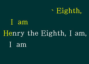 Eighth,
I am

Henry the Eighth, I am,
I am