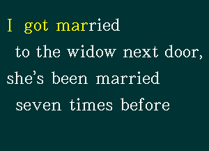 I got married
to the Widow next door,
she,s been married

seven times before