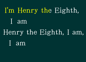 Fm Henry the Eighth,
I am

Henry the Eighth, I am,
I am