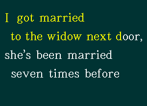 I got married
to the Widow next door,
she,s been married

seven times before