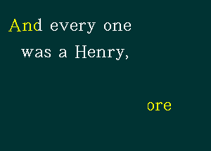 And every one

was a Henry,