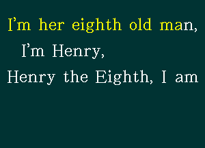 Fm her eighth old man,

Fm Henry,
Henry the Eighth, I am