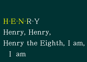 H-E-N-R-Y

Henry, Henry,
Henry the Eighth, I am,
I am