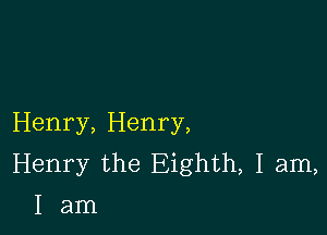 Henry, Henry,
Henry the Eighth, I am,
I am